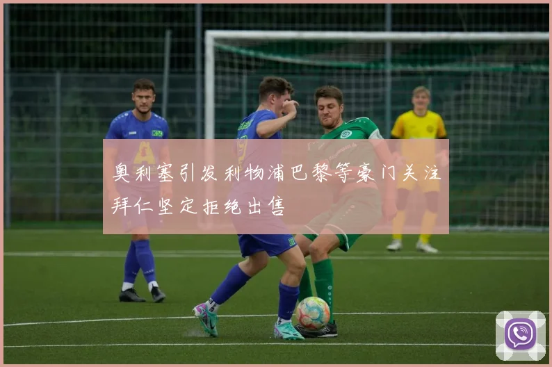 奥利塞引发利物浦巴黎等豪门关注拜仁坚定拒绝出售