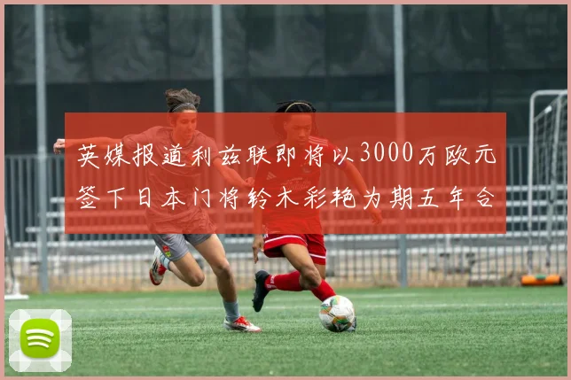 英媒报道利兹联即将以3000万欧元签下日本门将铃木彩艳为期五年合同