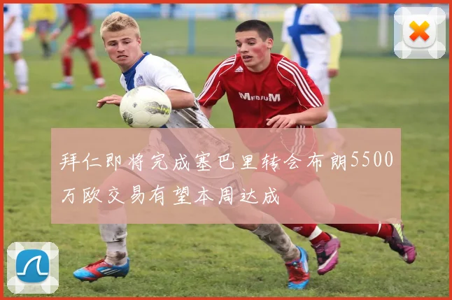拜仁即将完成塞巴里转会布朗5500万欧交易有望本周达成