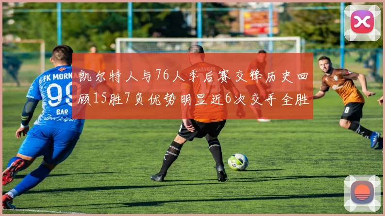 凯尔特人与76人季后赛交锋历史回顾15胜7负优势明显近6次交手全胜晋级