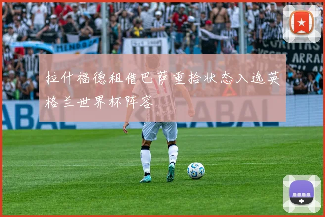 拉什福德租借巴萨重拾状态入选英格兰世界杯阵容