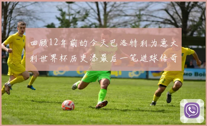 回顾12年前的今天巴洛特利为意大利世界杯历史添最后一笔进球传奇
