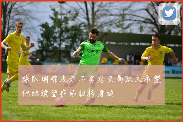 球队明确表示不考虑交易欧文希望他继续留在弗拉格身边