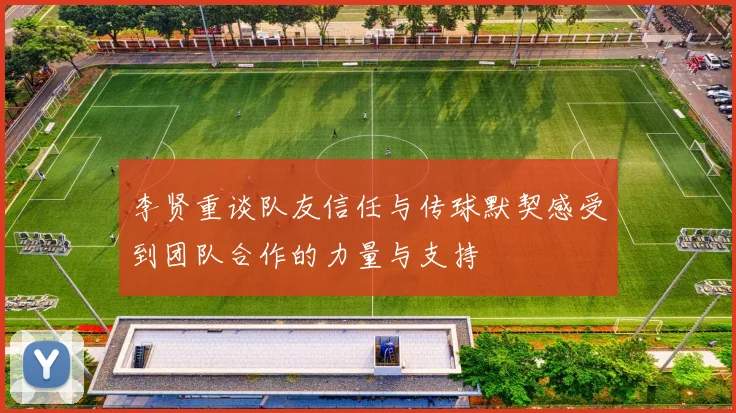 李贤重谈队友信任与传球默契感受到团队合作的力量与支持