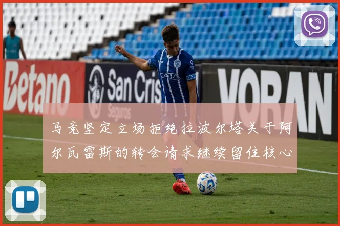 马竞坚定立场拒绝拉波尔塔关于阿尔瓦雷斯的转会请求继续留住核心球员