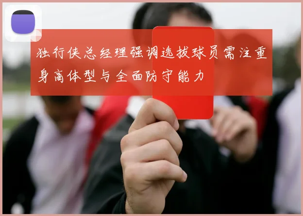 独行侠总经理强调选拔球员需注重身高体型与全面防守能力