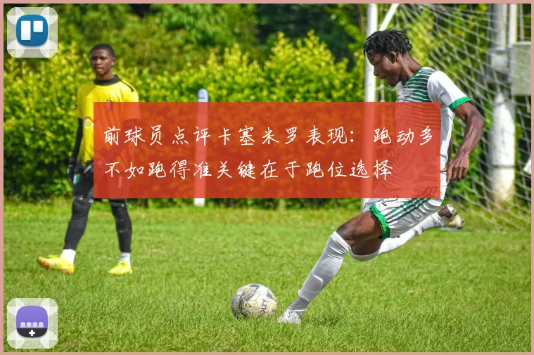 前球员点评卡塞米罗表现：跑动多不如跑得准关键在于跑位选择