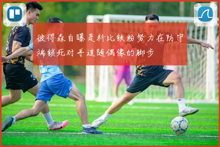 彼得森自曝是科比铁粉努力在防守端锁死对手追随偶像的脚步