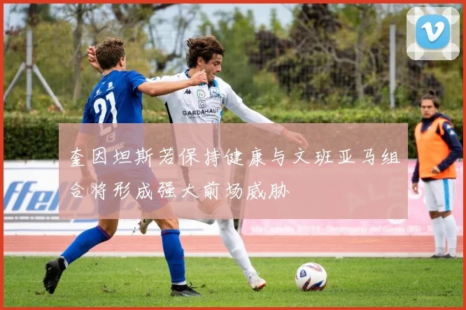 奎因坦斯若保持健康与文班亚马组合将形成强大前场威胁