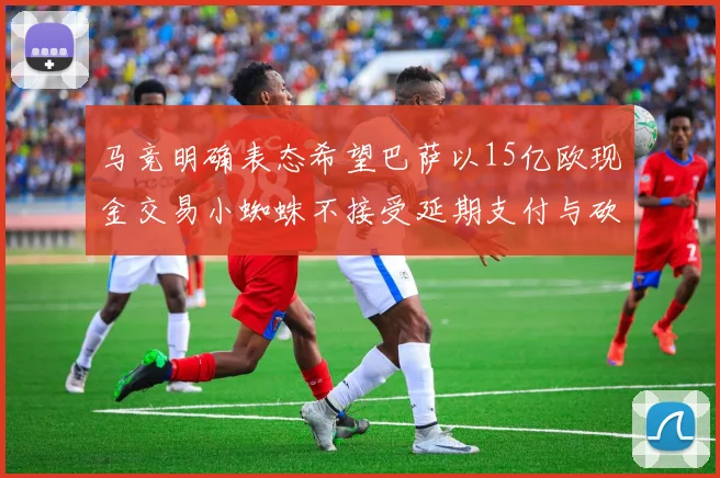马竞明确表态希望巴萨以15亿欧现金交易小蜘蛛不接受延期支付与砍价