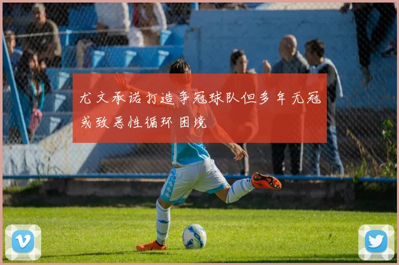 尤文承诺打造争冠球队但多年无冠或致恶性循环困境