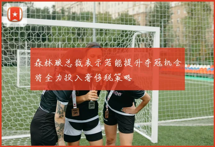 森林狼总裁表示若能提升夺冠机会将全力投入奢侈税策略