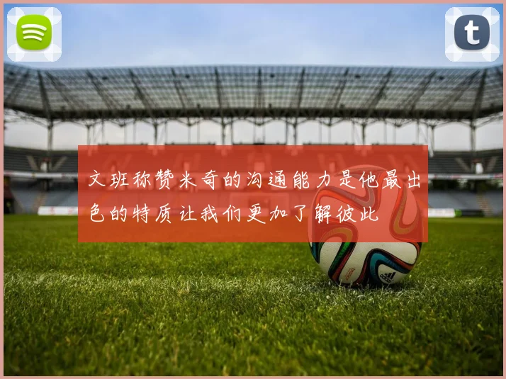 文班称赞米奇的沟通能力是他最出色的特质让我们更加了解彼此