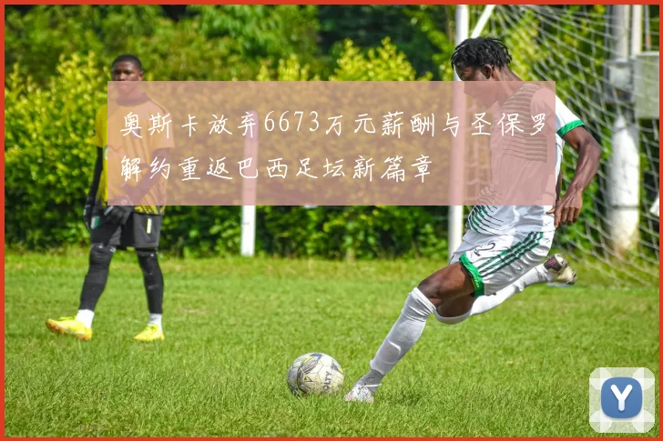 奥斯卡放弃6673万元薪酬与圣保罗解约重返巴西足坛新篇章