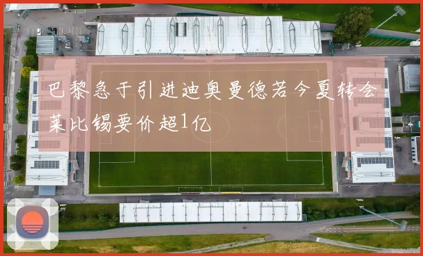 巴黎急于引进迪奥曼德若今夏转会莱比锡要价超1亿